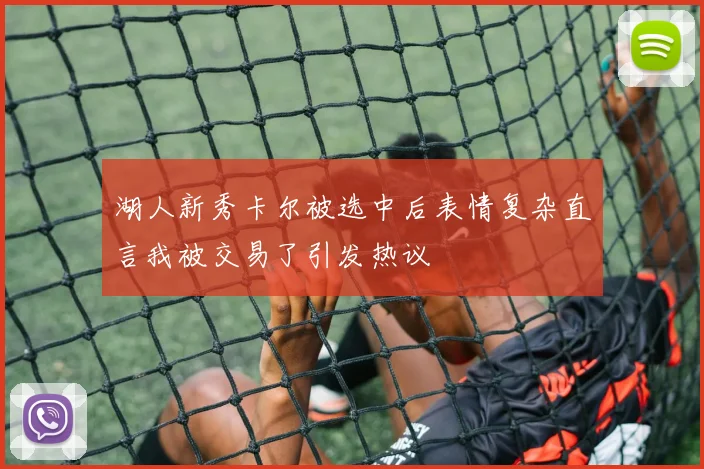 湖人新秀卡尔被选中后表情复杂直言我被交易了引发热议