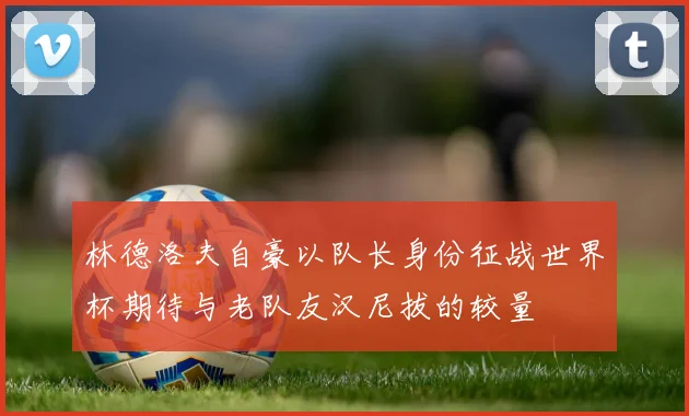 林德洛夫自豪以队长身份征战世界杯期待与老队友汉尼拔的较量