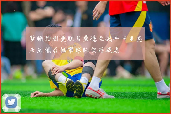萨顿预测曼联与桑德兰战平卡里克未来能否执掌球队仍存疑虑