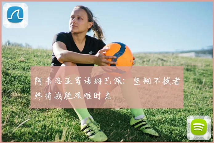 阿韦洛亚寄语姆巴佩：坚韧不拔者终将战胜艰难时光