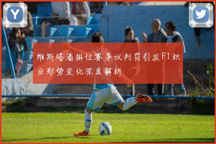 维斯塔潘排位赛争议判罚引发F1积分形势变化深度解析