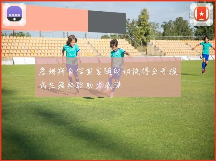 詹姆斯自信宣言随时切换得分手模式生涯经验助力表现