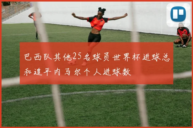 巴西队其他25名球员世界杯进球总和追平内马尔个人进球数