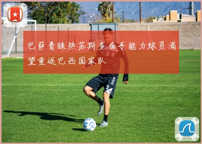 巴萨青睐热苏斯多面手能力球员渴望重返巴西国家队