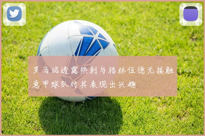 罗马诺透露热刺与格林伍德无接触意甲球队对其表现出兴趣