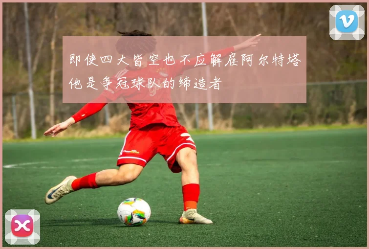 即使四大皆空也不应解雇阿尔特塔他是争冠球队的缔造者