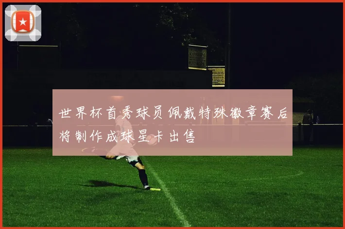 世界杯首秀球员佩戴特殊徽章赛后将制作成球星卡出售