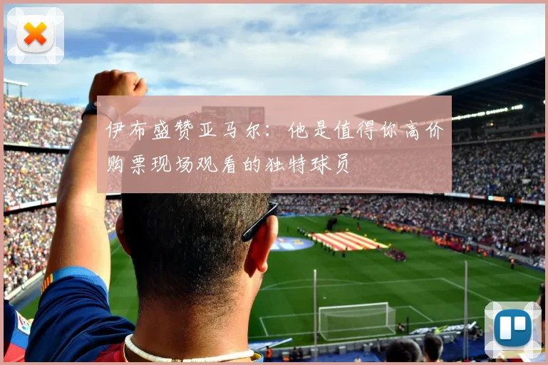 伊布盛赞亚马尔：他是值得你高价购票现场观看的独特球员