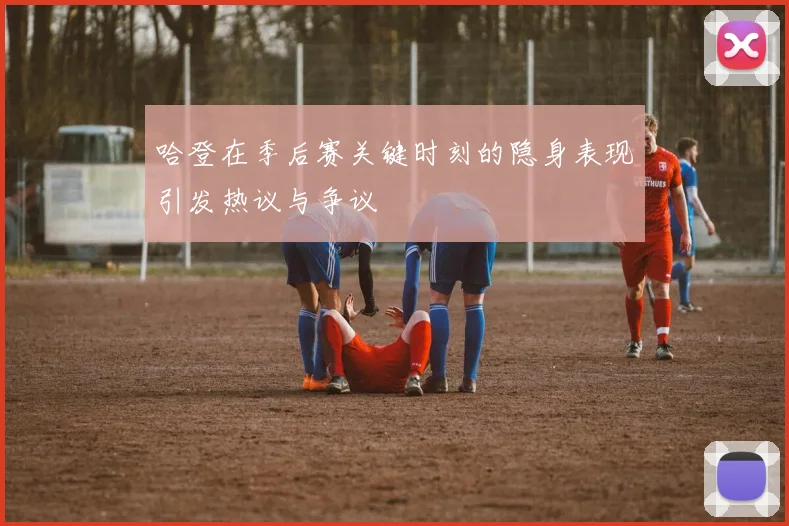 哈登在季后赛关键时刻的隐身表现引发热议与争议
