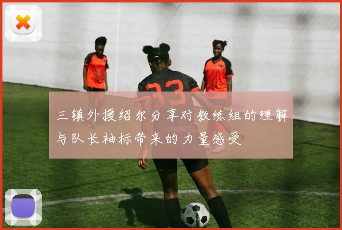 三镇外援绍尔分享对教练组的理解与队长袖标带来的力量感受