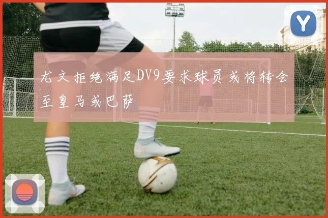 尤文拒绝满足DV9要求球员或将转会至皇马或巴萨