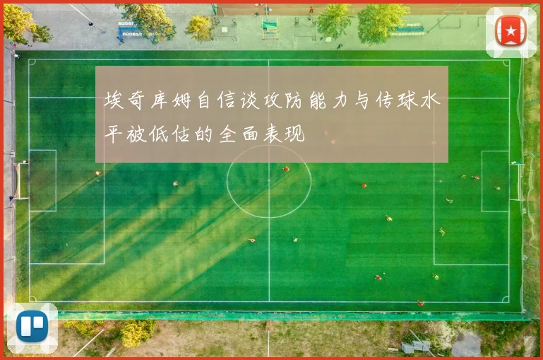 埃奇库姆自信谈攻防能力与传球水平被低估的全面表现