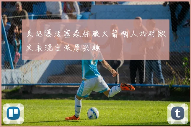 美记曝活塞森林狼火箭湖人均对欧文表现出浓厚兴趣