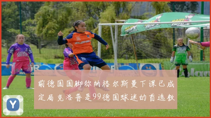前德国国脚称纳格尔斯曼下课已成定局克洛普是99德国球迷的首选教练