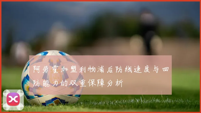 阿劳霍加盟利物浦后防线速度与回防能力的双重保障分析