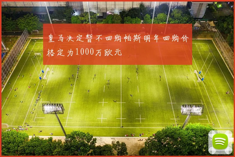 皇马决定暂不回购帕斯明年回购价格定为1000万欧元