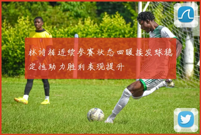 林诗栋连续参赛状态回暖接发球稳定性助力胜利表现提升