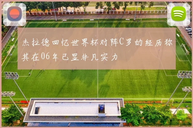 杰拉德回忆世界杯对阵C罗的经历称其在06年已显非凡实力
