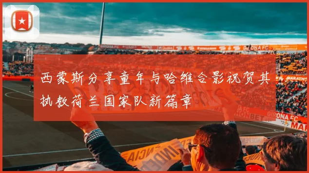 西蒙斯分享童年与哈维合影祝贺其执教荷兰国家队新篇章