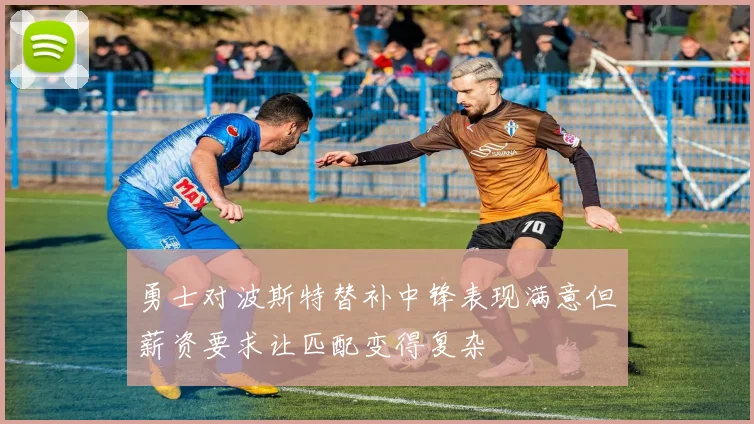 勇士对波斯特替补中锋表现满意但薪资要求让匹配变得复杂