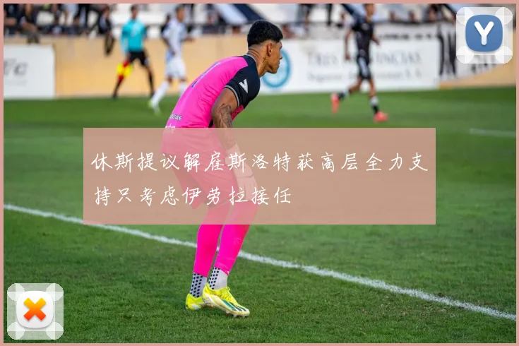 休斯提议解雇斯洛特获高层全力支持只考虑伊劳拉接任