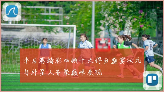 季后赛精彩回顾十大得分盛宴状元与外星人齐聚巅峰表现