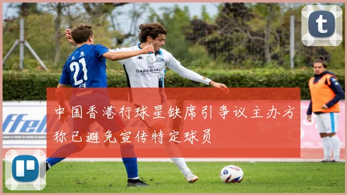 中国香港行球星缺席引争议主办方称已避免宣传特定球员