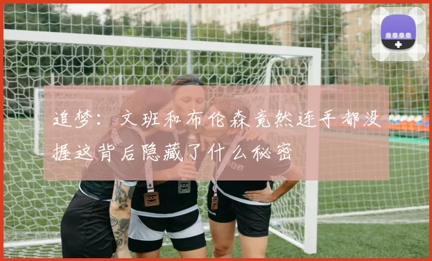 追梦：文班和布伦森竟然连手都没握这背后隐藏了什么秘密