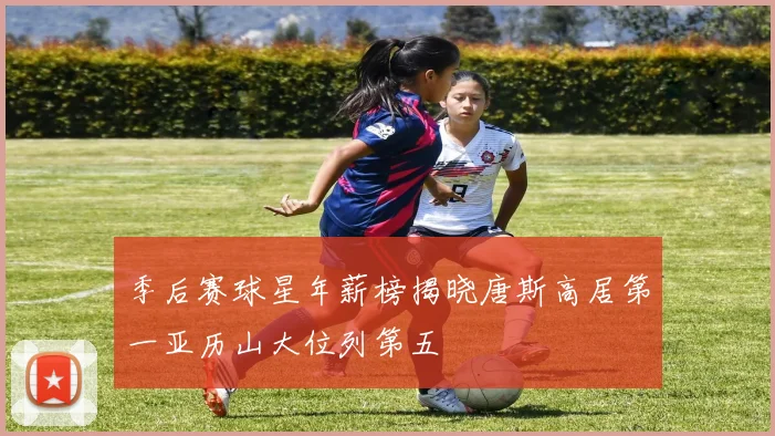 季后赛球星年薪榜揭晓唐斯高居第一亚历山大位列第五