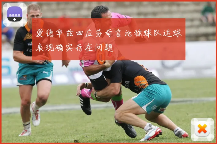 爱德华兹回应芬奇言论称球队运球表现确实存在问题