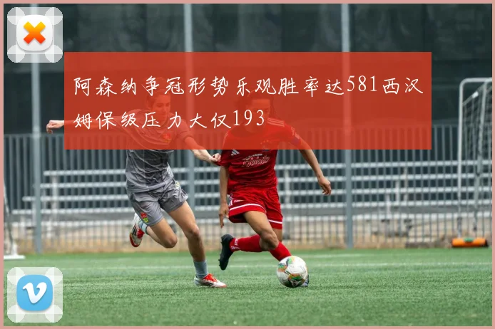 阿森纳争冠形势乐观胜率达581西汉姆保级压力大仅193