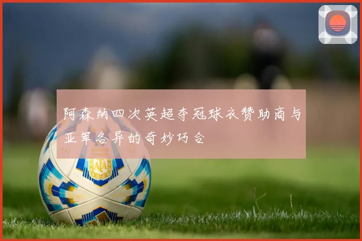 阿森纳四次英超夺冠球衣赞助商与亚军各异的奇妙巧合